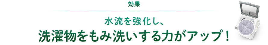 効果：水流を強化し、洗濯物をもみ洗いする力がアップ！