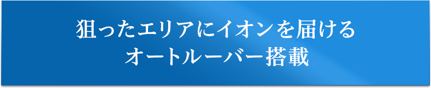 狙ったエリアにイオンを届けるオートルーバー搭載