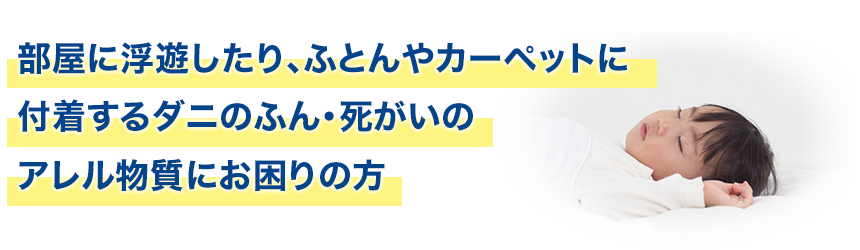 部屋に浮遊したり、ふとんやカーペットに付着するダニのふん・死がいのアレル物質にお困りの方