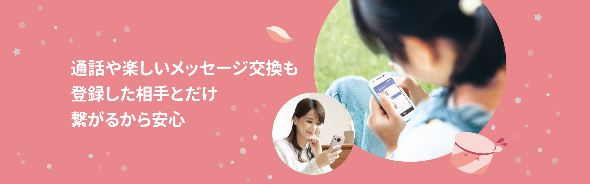 通話や楽しいメッセージ交換も登録した相手とだけ繋がるから安心
