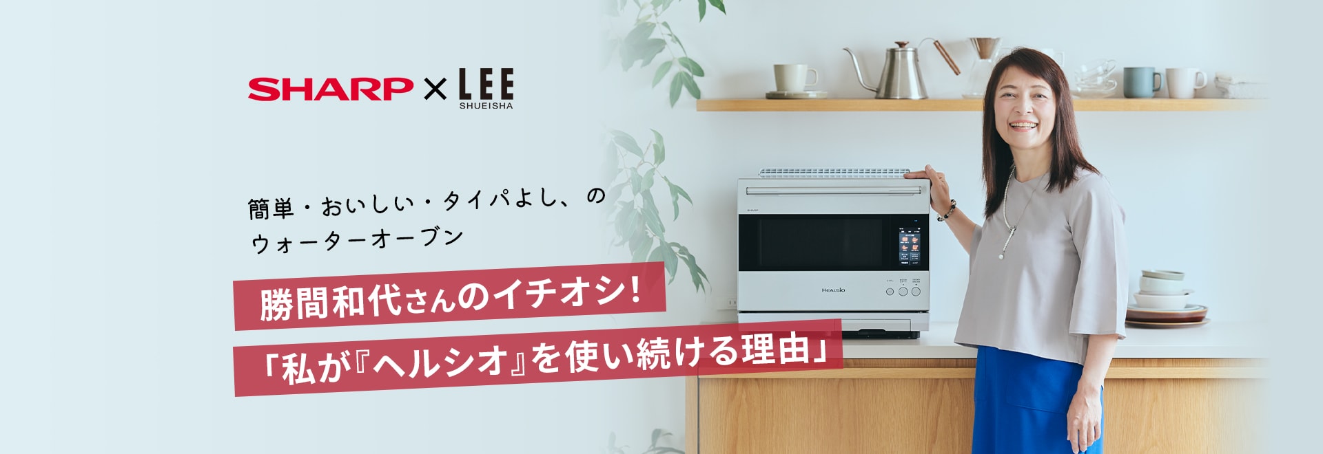 勝間和代さんのイチオシ！私がヘルシオを使い続ける理由。LEEタイアップページにリンクします。