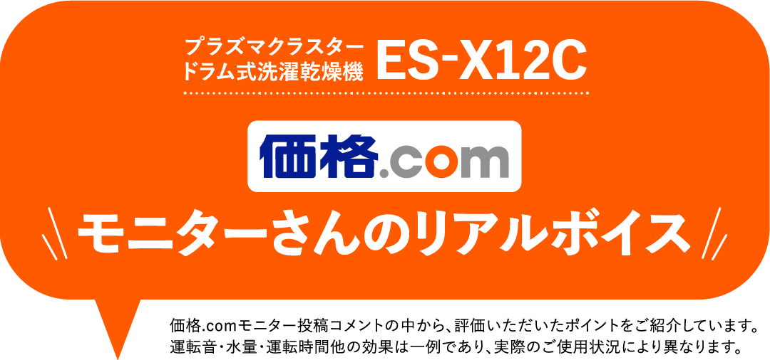 プラズマクラスター ドラム式洗濯乾燥機 ES-X12Cについて価格.comモニターさんのリアルボイス。価格.comモニター投稿コメントの中から、評価いただいたポイントをご紹介しています。運転音・水量・運転時間他の効果は一例であり、実際のご使用状況により異なります。