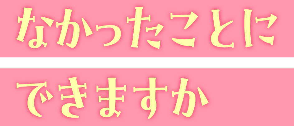 なかったことにできますか？？