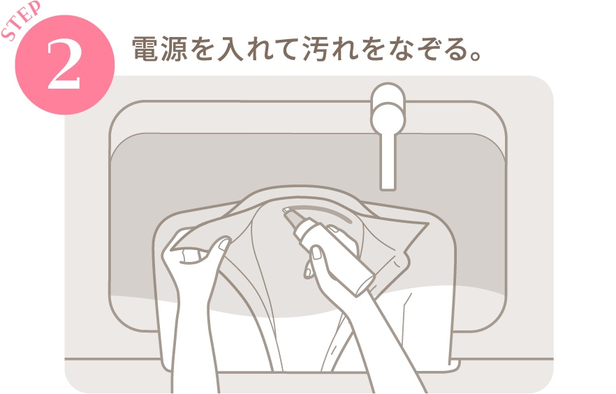 STEP2：電源を入れて汚れをなぞる。