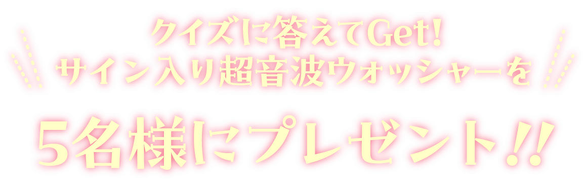 クイズに答えてGet!サイン入り超音波ウォッシャーを5名様にプレゼント！