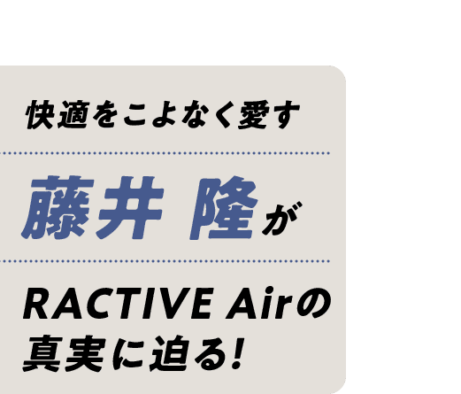 快適をこよなく愛す藤井隆がラクティブエアの真実に迫る