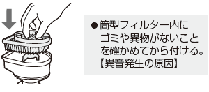 筒型フィルター内にゴミや異物がないことを確かめてから付ける。【異音発生の原因】